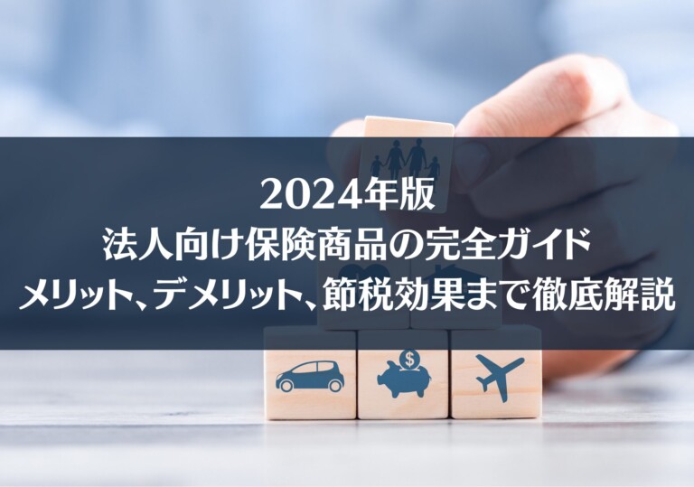 2024年版：法人向け保険商品の完全ガイド - メリット、デメリット、節税効果まで徹底解説