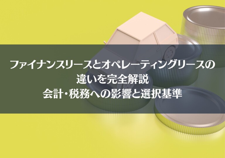 ファイナンスリースとオペレーティングリースの違いを完全解説｜会計・税務への影響と選択基準