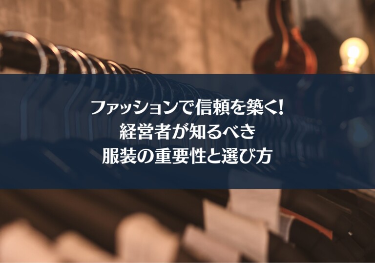 【スタイリスト監修】ファッションで信頼を築く！経営者が知るべき服装の重要性と選び方