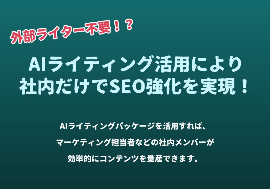 外部ライター不要
AIライティング活用により
社内だけでSEO強化を実現！

AIライティングパッケージを活用すれば
マーケティング担当者などの社内メンバーが
効率的にコンテンツを量産できます。

SEO対策から制作フロー構築まで
トータルにサポート