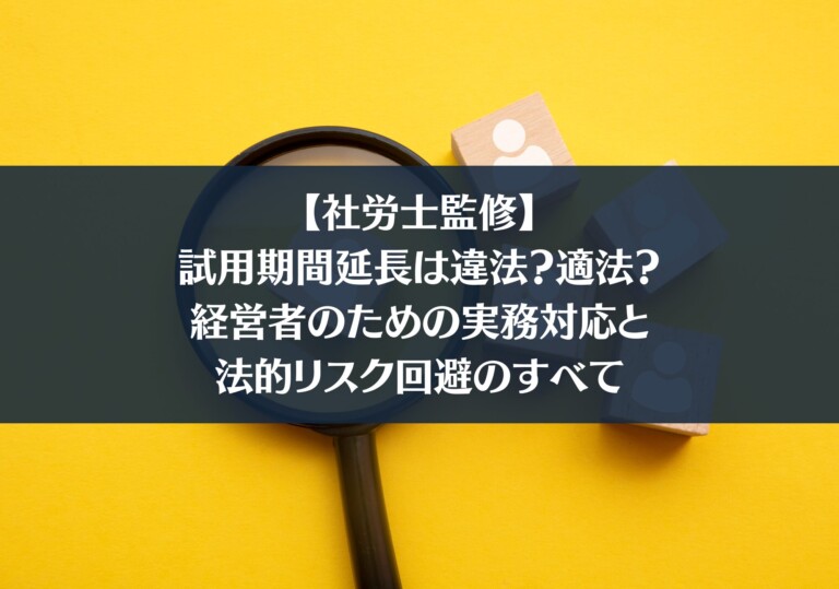 【社労士監修】試用期間延長は違法？適法？｜経営者のための実務対応と法的リスク回避のすべて
