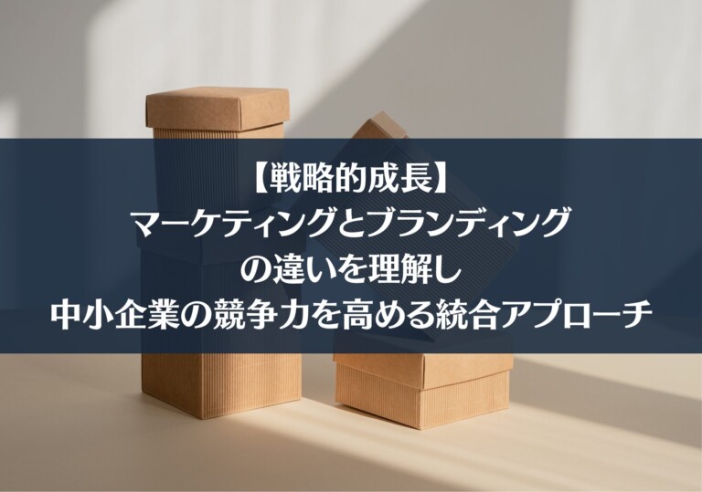 【戦略的成長】マーケティングとブランディングの違いを理解し、中小企業の競争力を高める統合アプローチ