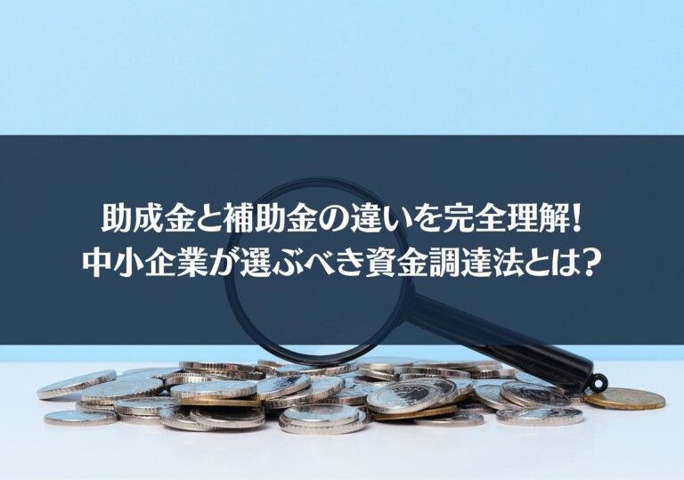 助成金と補助金の違いを完全理解！中小企業が選ぶべき資金調達法とは？