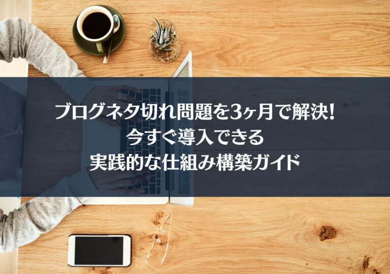 ブログネタ切れ問題を3ヶ月で解決！今すぐ導入できる実践的な仕組み構築ガイド