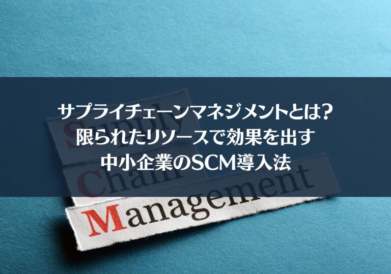 サプライチェーンマネジメントとは？限られたリソースで効果を出す中小企業のSCM導入法