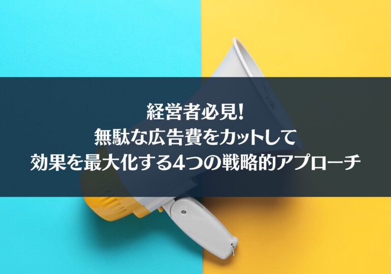 経営者必見：無駄な広告費をカットして効果を最大化する4つの戦略的アプローチ