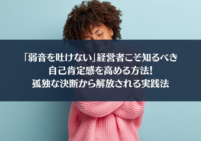 「弱音を吐けない」経営者こそ知るべき自己肯定感を高める方法！孤独な決断から解放される実践法