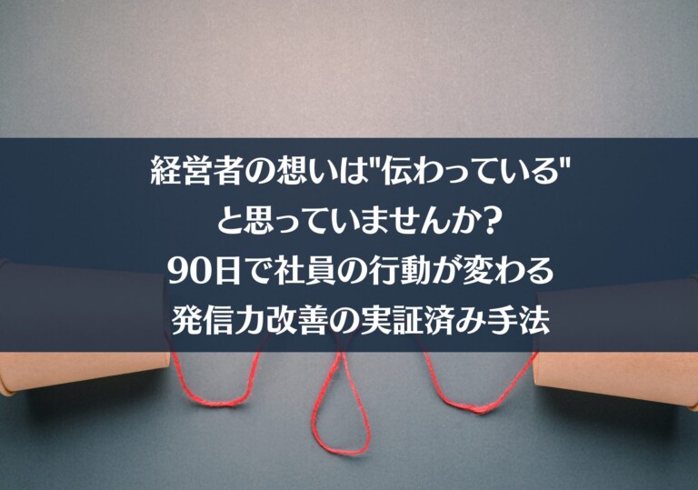 経営者の想いは"伝わっている"と思っていませんか？｜90日で社員の行動が変わる発信力改善の実証済み手法