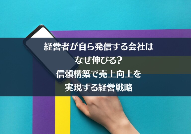 経営者が自ら発信する会社はなぜ伸びる？｜信頼構築で売上向上を実現する経営戦略