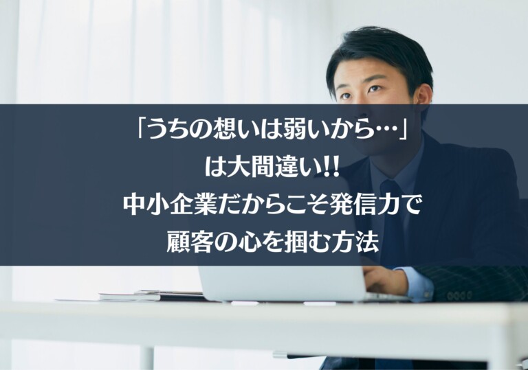 「うちの想いは弱いから…」は大間違い｜中小企業だからこその発信力で顧客の心を掴む方法