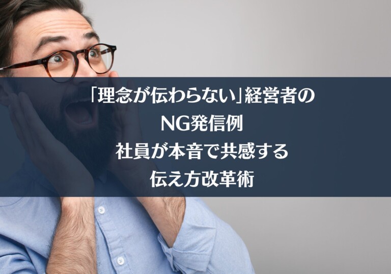 「理念が伝わらない」経営者のNG発信例｜社員が本音で共感する伝え方改革術