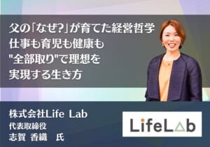 父の「なぜ?」が育てた経営哲学。仕事も育児も健康も、"全部取り"で理想を実現する生き方｜株式会社LifeLab 志賀香織