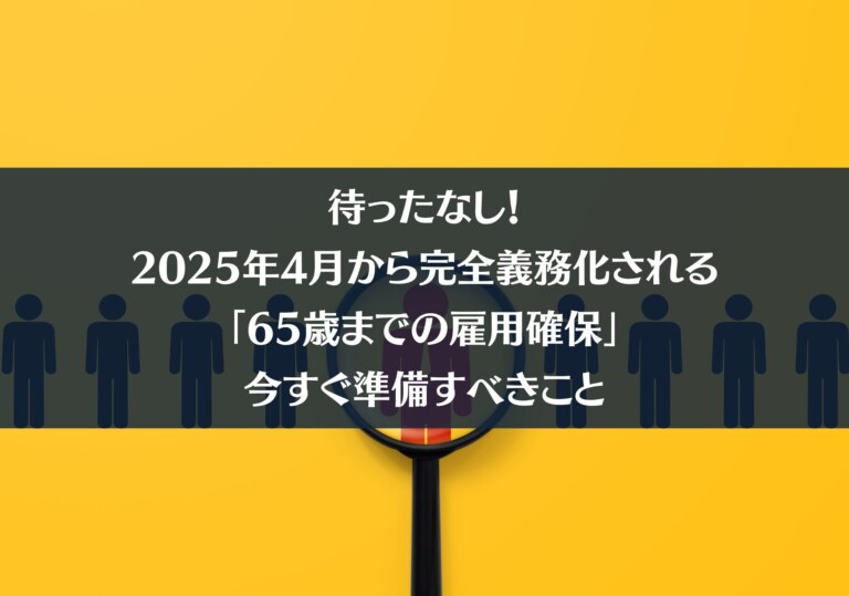 待ったなし！2025年4月から完全義務化される「65歳までの雇用確保」、今すぐ準備すべきこと