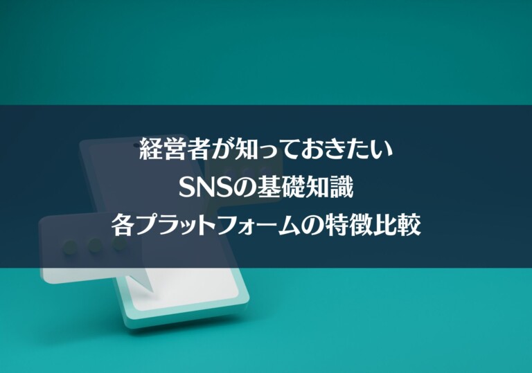 経営者が知っておきたいSNSの基礎知識〜各プラットフォームの特徴比較