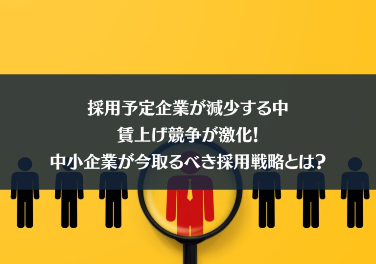 採用予定企業が減少する中、賃上げ競争が激化！中小企業が今取るべき採用戦略とは？