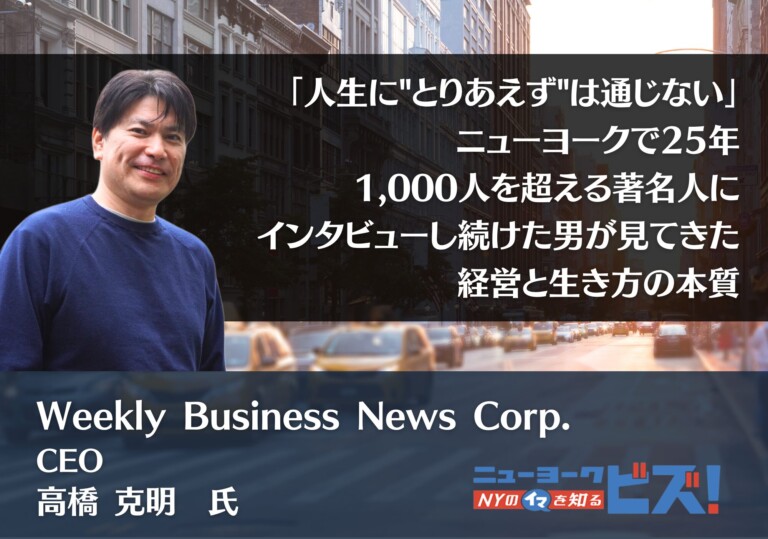 「人生に"とりあえず"は通じない」── ニューヨークで25年、1,000人を超える著名人にインタビューし続けた男が見てきた、経営と生き方の本質｜Weekly Business News Corp.（ニューヨークビズ！）CEO　高橋克明