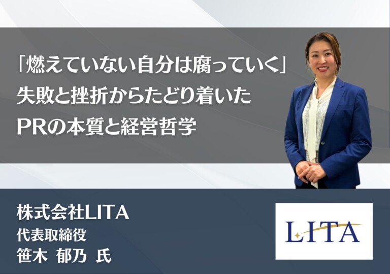 「燃えていない自分は腐っていく」—— 失敗と挫折からたどり着いた、PRの本質と経営哲学｜株式会社LITA 代表取締役 笹木 郁乃 氏