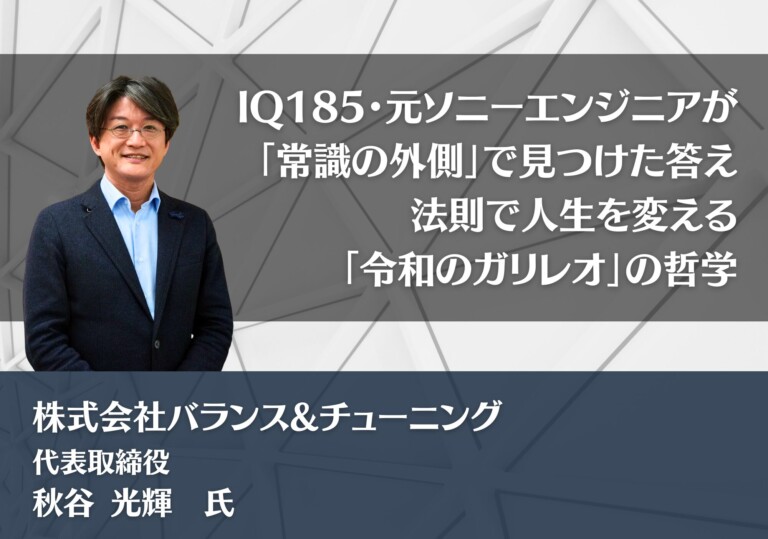 IQ185・元ソニーエンジニアが「常識の外側」で見つけた答え——法則で人生を変える「令和のガリレオ」の哲学