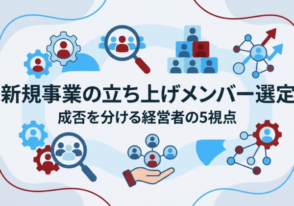 新規事業の立ち上げメンバー選定｜成否を分ける経営者の5視点