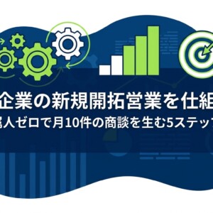 中小企業の新規開拓営業を仕組み化｜属人ゼロで月10件の商談を生む5ステップ