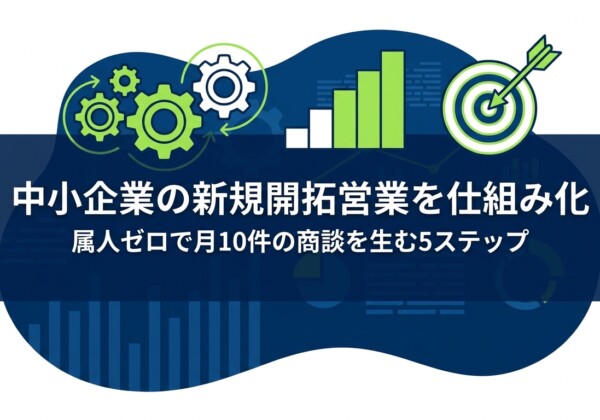 中小企業の新規開拓営業を仕組み化｜属人ゼロで月10件の商談を生む5ステップ