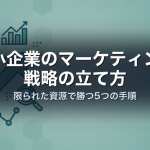 中小企業のマーケティング戦略の立て方｜限られた資源で勝つ5つの手順