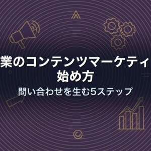 中小企業のコンテンツマーケティングの始め方｜問い合わせを生む5ステップ