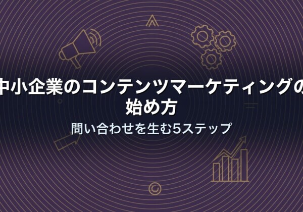 中小企業のコンテンツマーケティングの始め方｜問い合わせを生む5ステップ