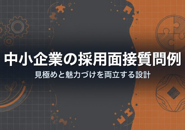 中小企業の採用面接質問例｜見極めと魅力づけを両立する設計