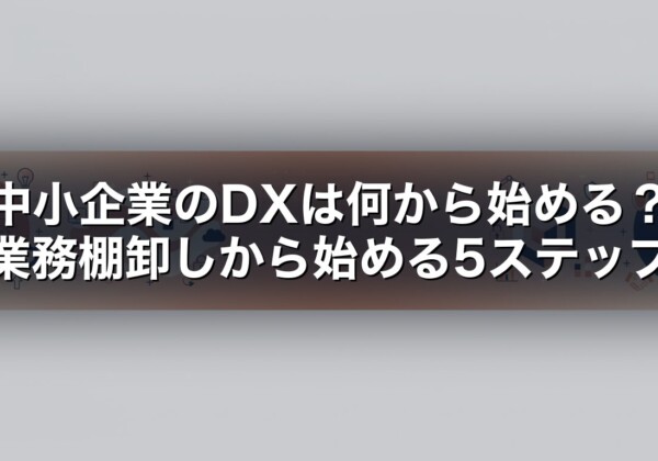 中小企業のDXは何から始める？業務棚卸しから始める5ステップ