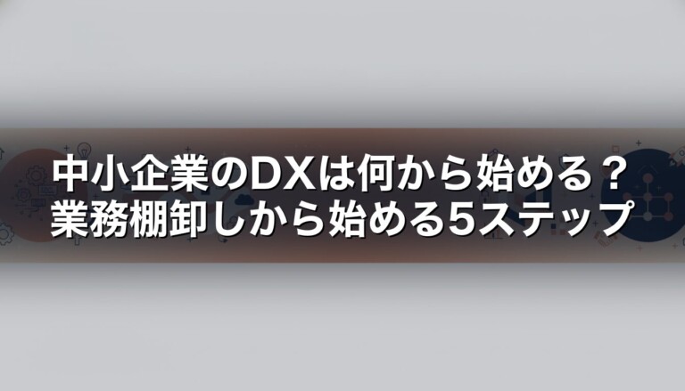 中小企業のDXは何から始める？業務棚卸しから始める5ステップ