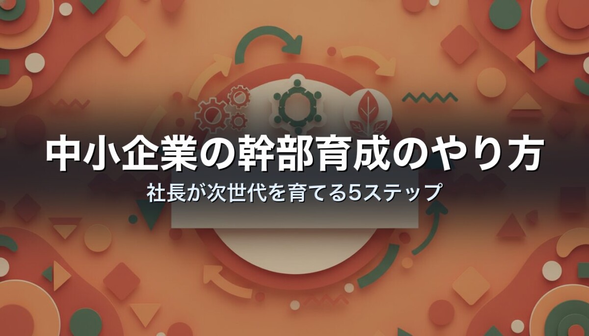 中小企業の幹部育成のやり方｜社長が次世代を育てる5ステップ