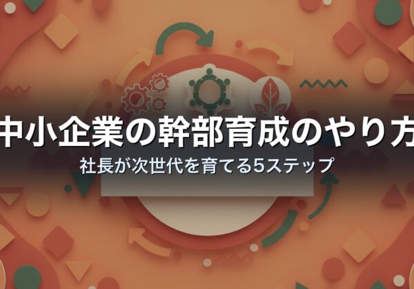 中小企業の幹部育成のやり方｜社長が次世代を育てる5ステップ