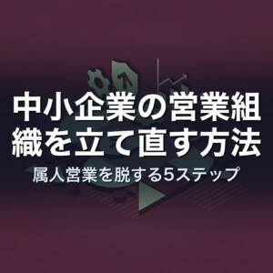 中小企業の営業組織を立て直す方法｜属人営業を脱する5ステップ