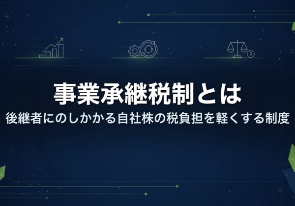 事業承継税制とは｜後継者にのしかかる自社株の税負担を軽くする制度
