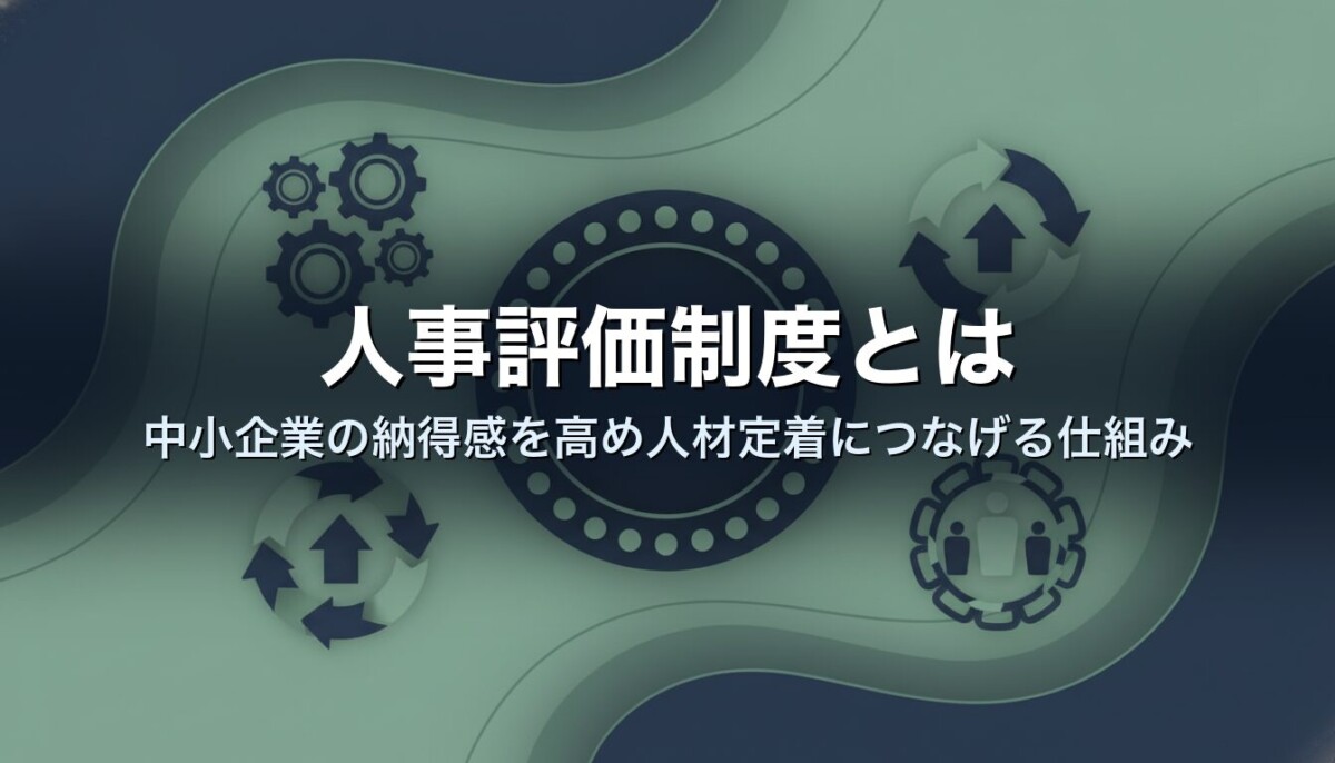 人事評価制度とは|中小企業の納得感を高め人材定着につなげる仕組み