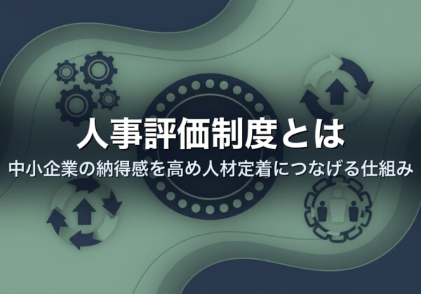 人事評価制度とは｜中小企業の納得感を高め人材定着につなげる仕組み
