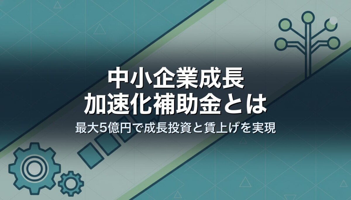 中小企業成長加速化補助金とは｜最大5億円で成長投資と賃上げを実現