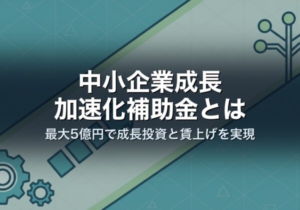 中小企業成長加速化補助金とは｜最大5億円で成長投資と賃上げを実現