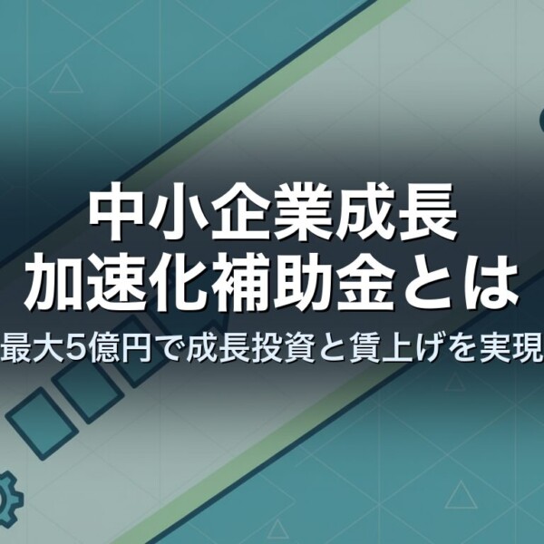 中小企業成長加速化補助金とは｜最大5億円で成長投資と賃上げを実現