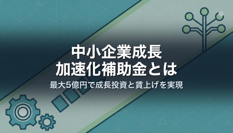 中小企業成長加速化補助金とは｜最大5億円で成長投資と賃上げを実現