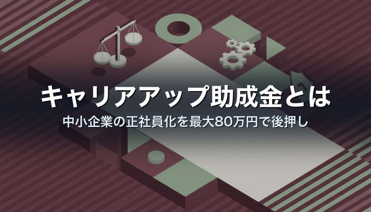 キャリアアップ助成金とは|中小企業の正社員化を最大80万円で後押し