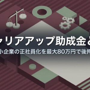 キャリアアップ助成金とは｜中小企業の正社員化を最大80万円で後押し