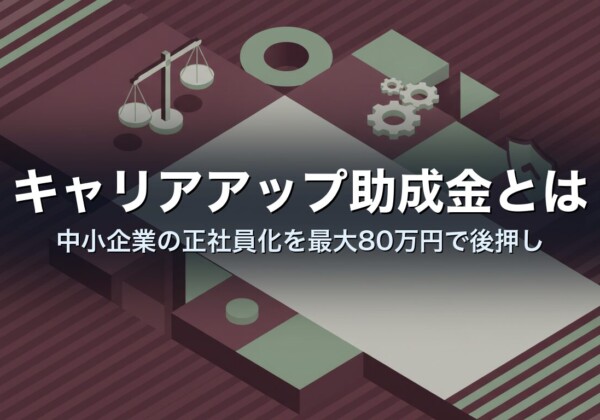 キャリアアップ助成金とは｜中小企業の正社員化を最大80万円で後押し