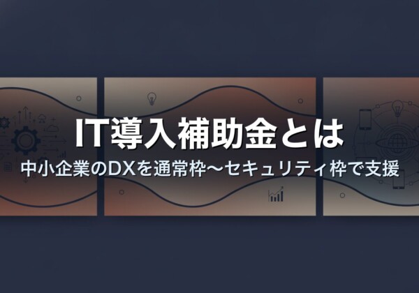 IT導入補助金とは｜中小企業のDXを通常枠〜セキュリティ枠で支援
