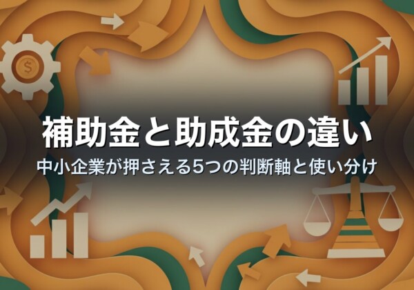 補助金と助成金の違い｜中小企業が押さえる5つの判断軸と使い分け