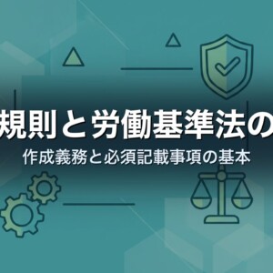 就業規則と労働基準法の関係｜作成義務と必須記載事項の基本