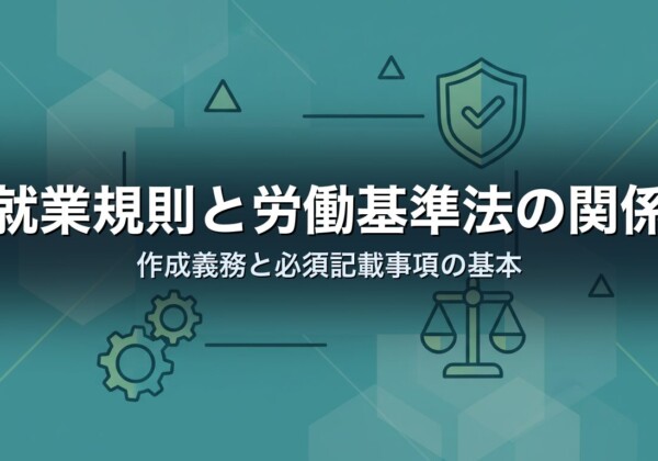 就業規則と労働基準法の関係｜作成義務と必須記載事項の基本