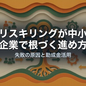 リスキリングが中小企業で根づく進め方｜失敗の原因と助成金活用