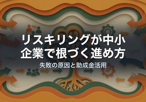リスキリングが中小企業で根づく進め方｜失敗の原因と助成金活用